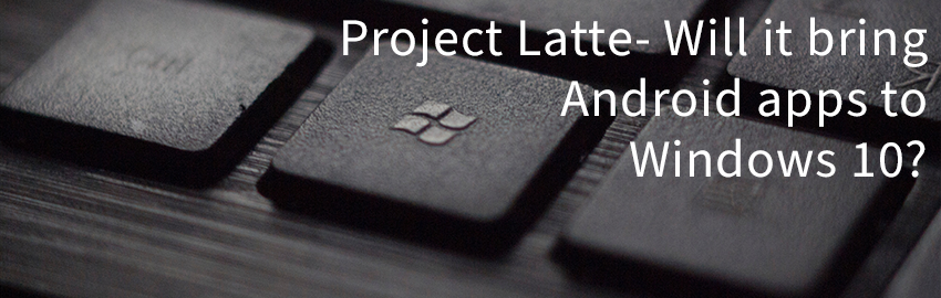 Project Latte - Will It Bring Android Apps to Windows 10?